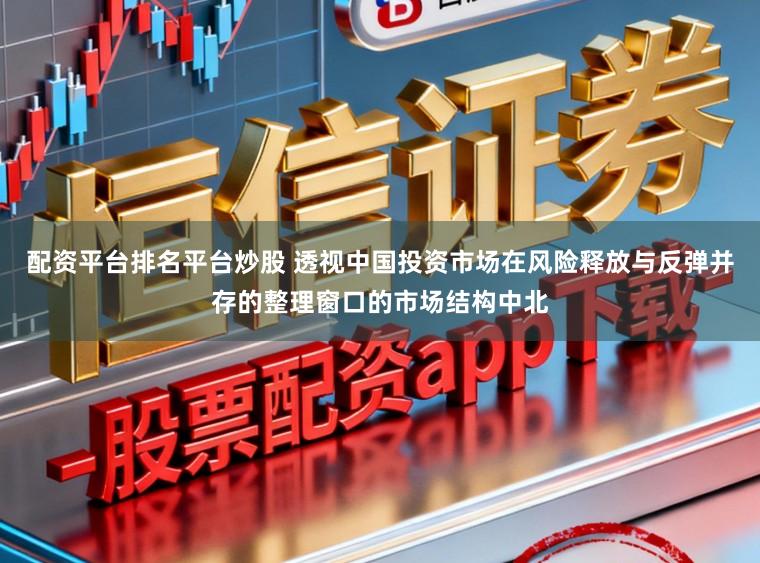 配资平台排名平台炒股 透视中国投资市场在风险释放与反弹并存的整理窗口的市场结构中北