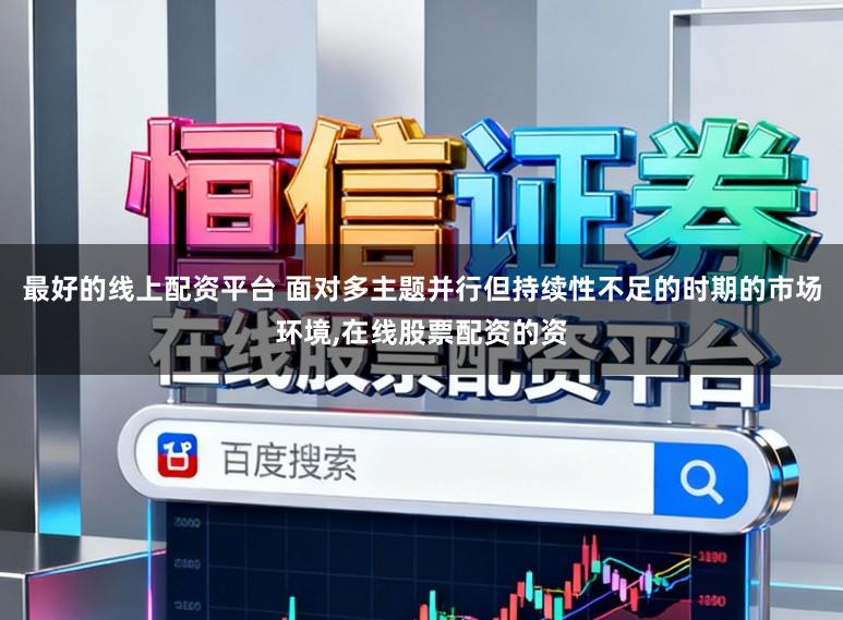 最好的线上配资平台 面对多主题并行但持续性不足的时期的市场环境,在线股票配资的资