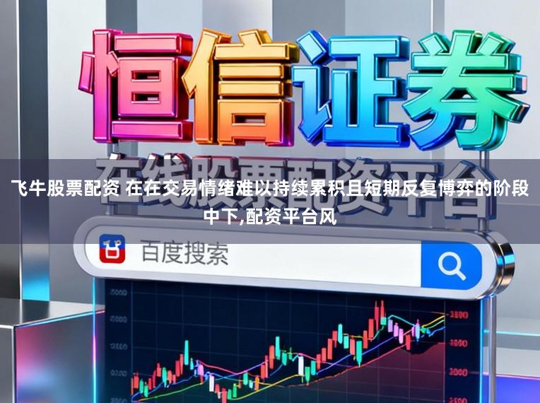 飞牛股票配资 在在交易情绪难以持续累积且短期反复博弈的阶段中下,配资平台风