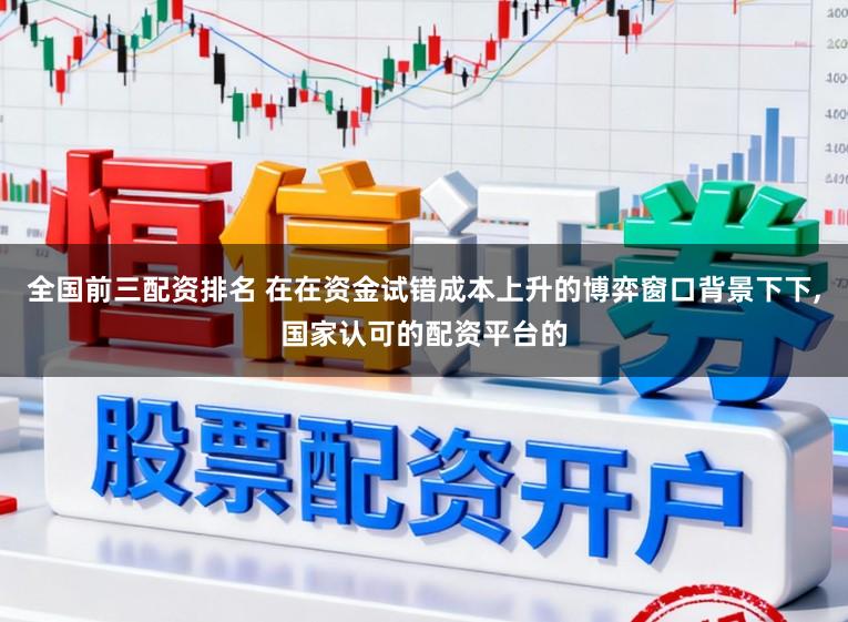 全国前三配资排名 在在资金试错成本上升的博弈窗口背景下下,国家认可的配资平台的