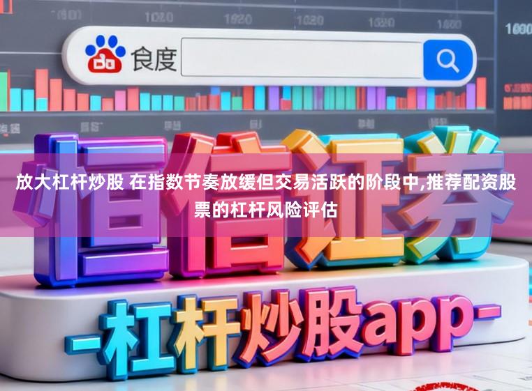 放大杠杆炒股 在指数节奏放缓但交易活跃的阶段中,推荐配资股票的杠杆风险评估
