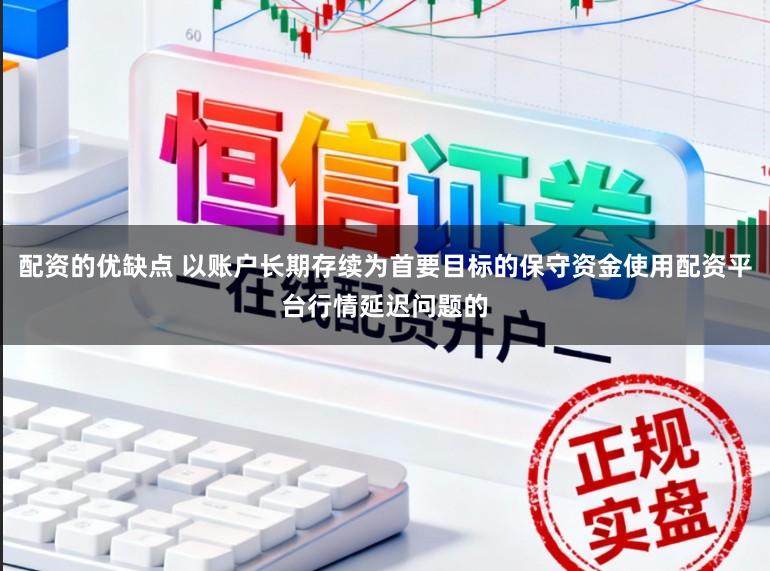 配资的优缺点 以账户长期存续为首要目标的保守资金使用配资平台行情延迟问题的