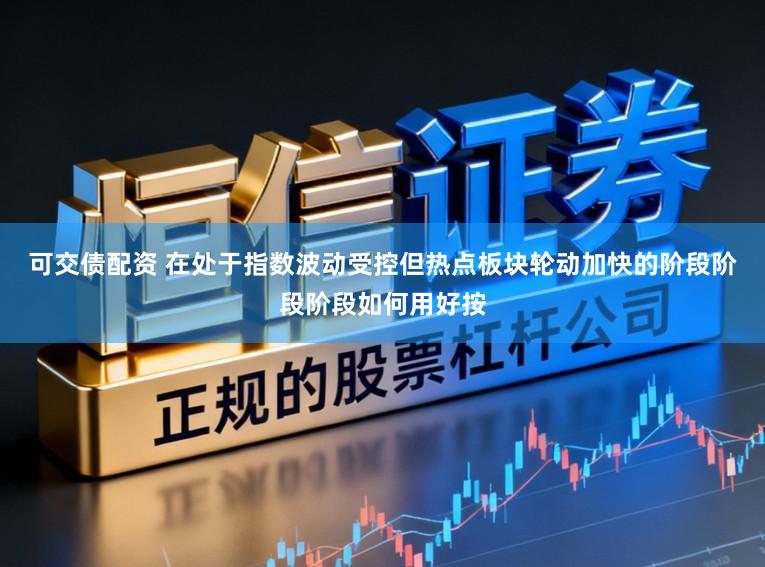 可交债配资 在处于指数波动受控但热点板块轮动加快的阶段阶段阶段如何用好按