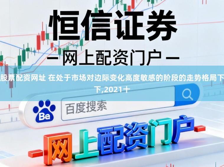 股票配资网址 在处于市场对边际变化高度敏感的阶段的走势格局下下,2021十