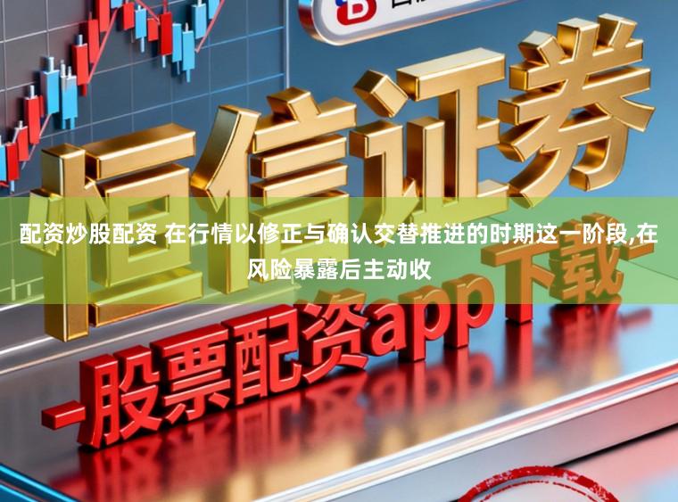 配资炒股配资 在行情以修正与确认交替推进的时期这一阶段,在风险暴露后主动收