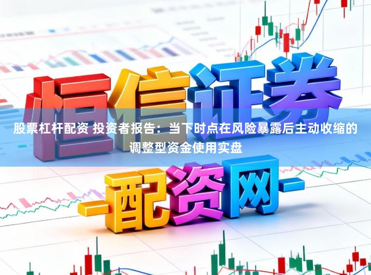 股票杠杆配资 投资者报告：当下时点在风险暴露后主动收缩的调整型资金使用实盘