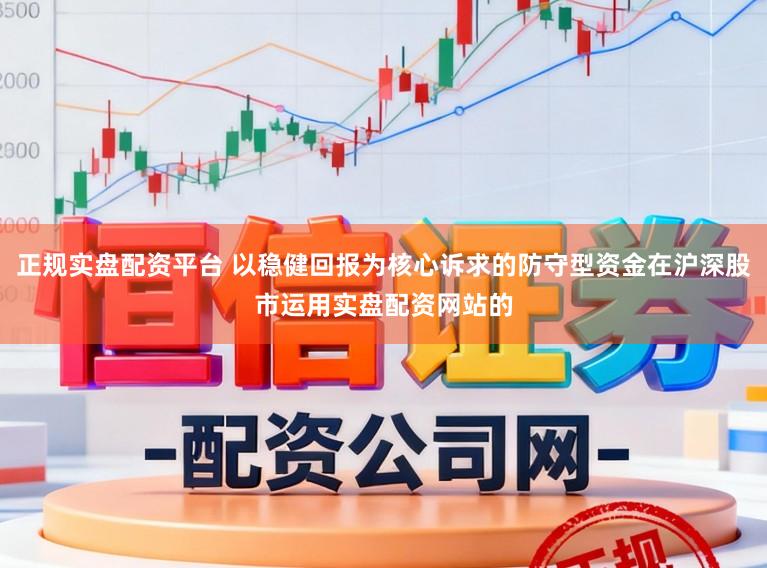 正规实盘配资平台 以稳健回报为核心诉求的防守型资金在沪深股市运用实盘配资网站的
