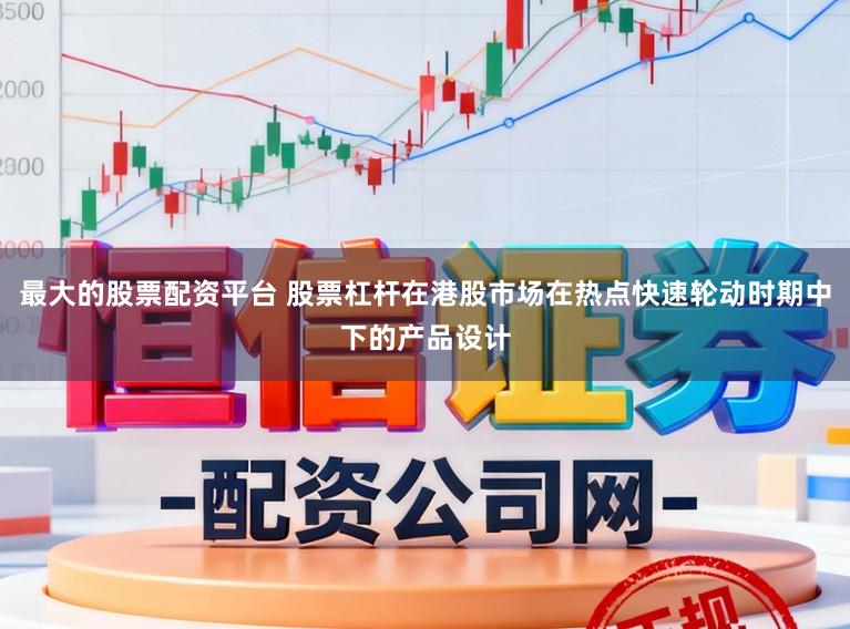 最大的股票配资平台 股票杠杆在港股市场在热点快速轮动时期中下的产品设计
