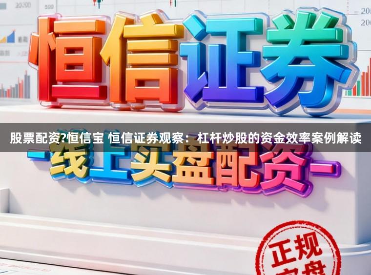 股票配资?恒信宝 恒信证券观察：杠杆炒股的资金效率案例解读