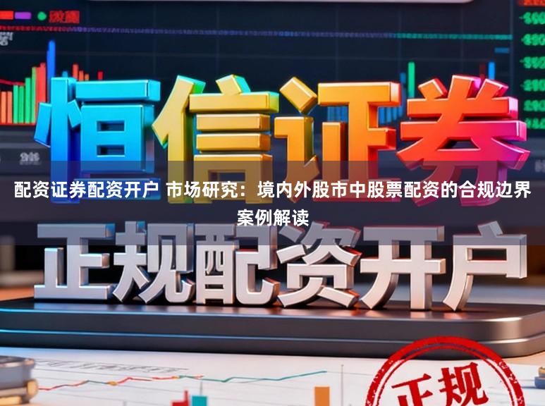 配资证券配资开户 市场研究：境内外股市中股票配资的合规边界案例解读