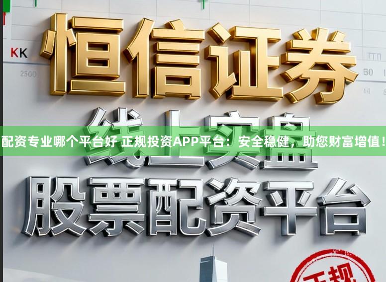 配资专业哪个平台好 正规投资APP平台：安全稳健，助您财富增值！