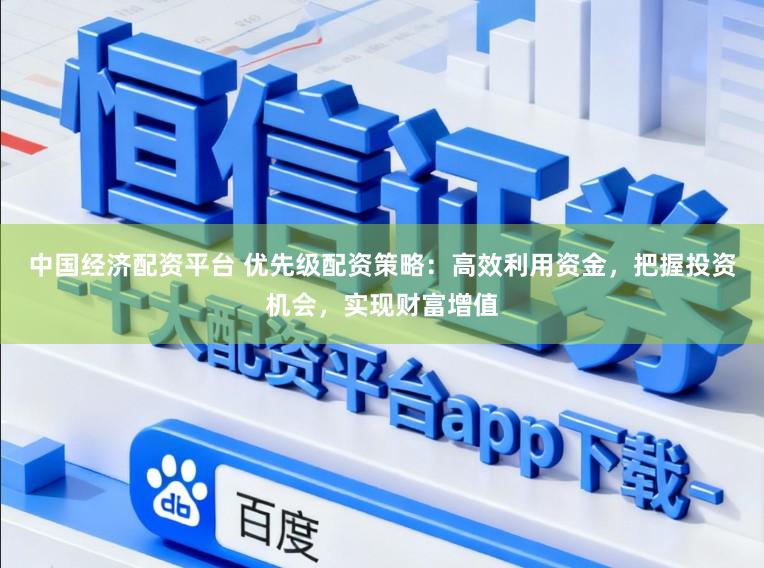 中国经济配资平台 优先级配资策略：高效利用资金，把握投资机会，实现财富增值