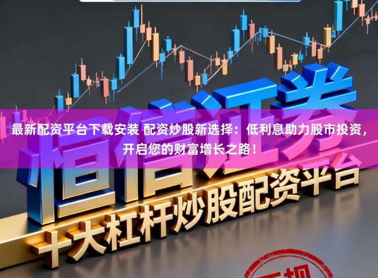 最新配资平台下载安装 配资炒股新选择：低利息助力股市投资，开启您的财富增长之路！