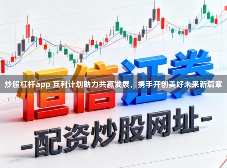 炒股杠杆app 互利计划助力共赢发展，携手开创美好未来新篇章