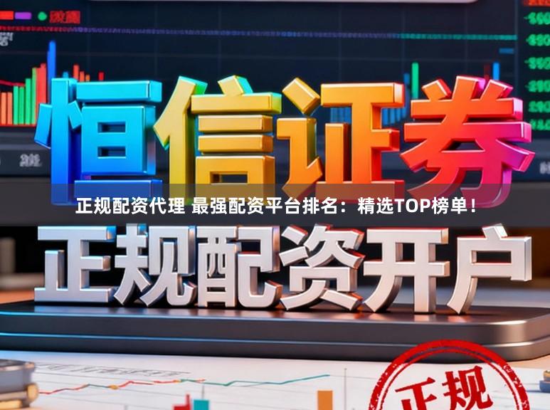 正规配资代理 最强配资平台排名：精选TOP榜单！