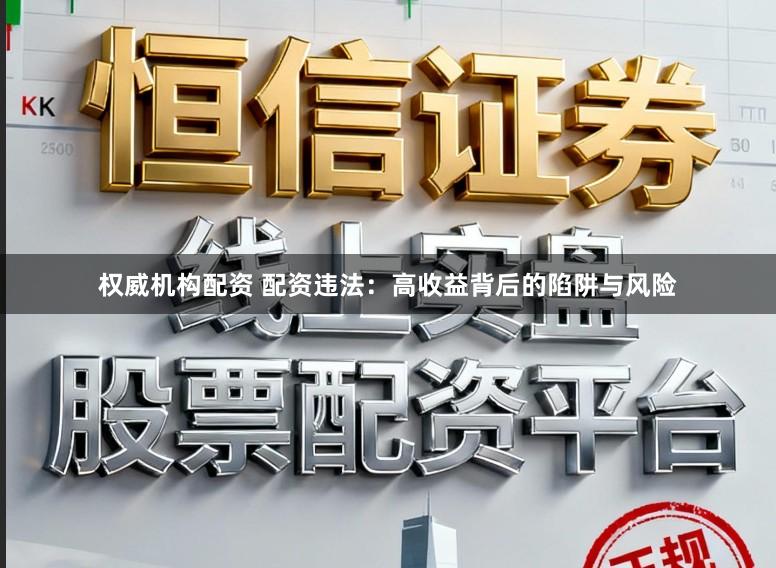 权威机构配资 配资违法：高收益背后的陷阱与风险
