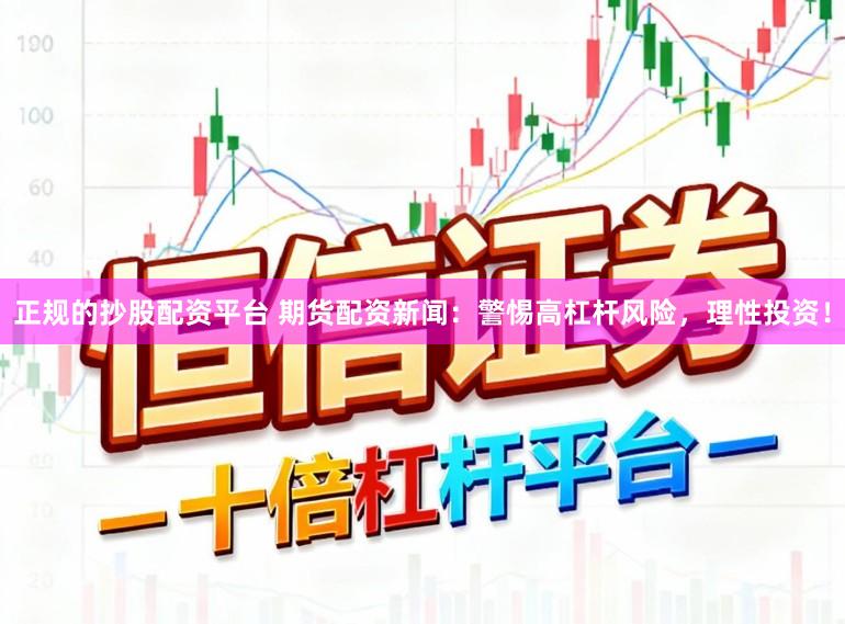 正规的抄股配资平台 期货配资新闻：警惕高杠杆风险，理性投资！