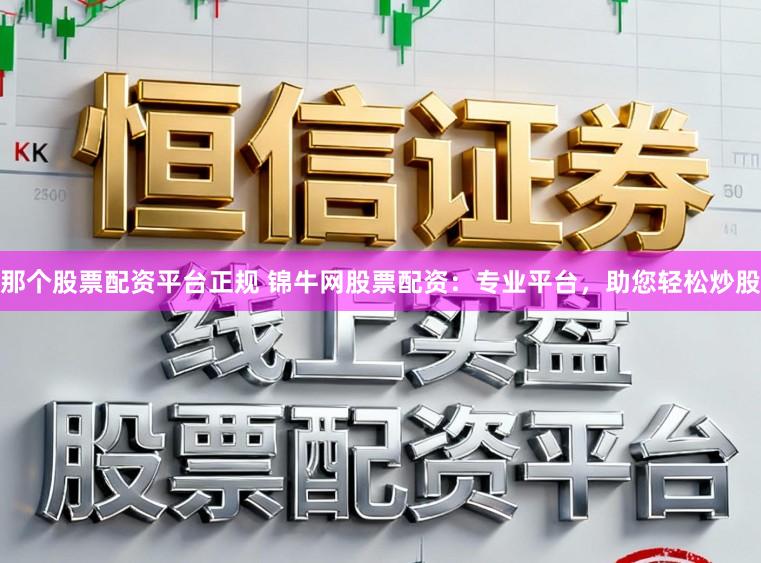 那个股票配资平台正规 锦牛网股票配资：专业平台，助您轻松炒股