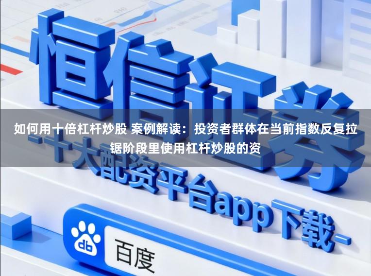 如何用十倍杠杆炒股 案例解读：投资者群体在当前指数反复拉锯阶段里使用杠杆炒股的资
