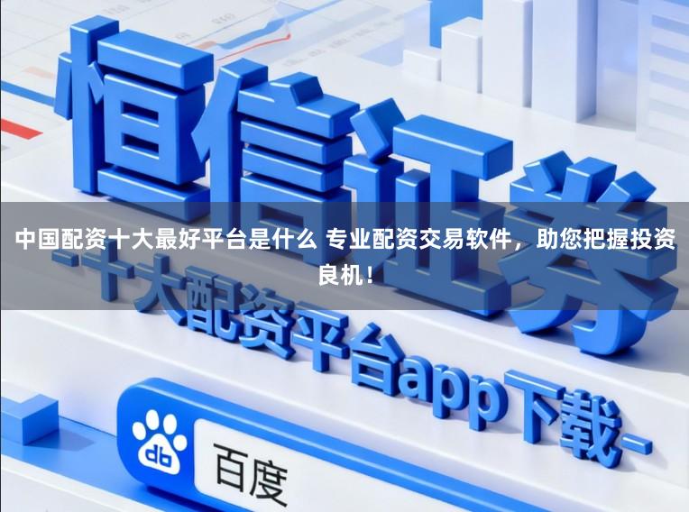 中国配资十大最好平台是什么 专业配资交易软件，助您把握投资良机！