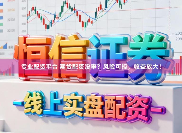 专业配资平台 期货配资没事？风险可控，收益放大！