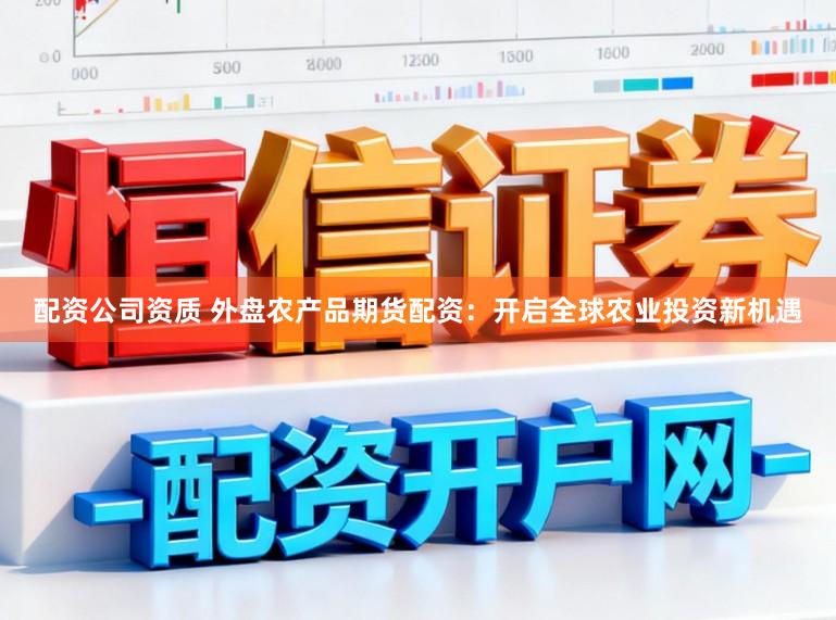 配资公司资质 外盘农产品期货配资：开启全球农业投资新机遇