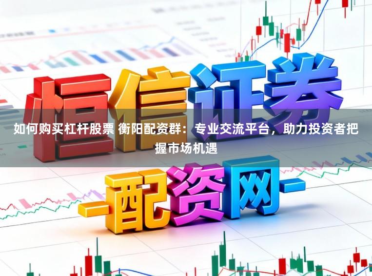 如何购买杠杆股票 衡阳配资群：专业交流平台，助力投资者把握市场机遇