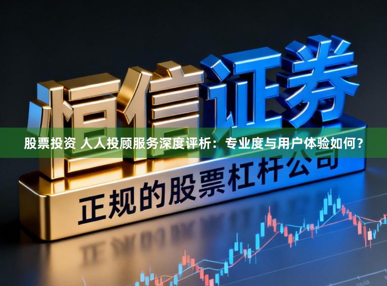 股票投资 人人投顾服务深度评析：专业度与用户体验如何？