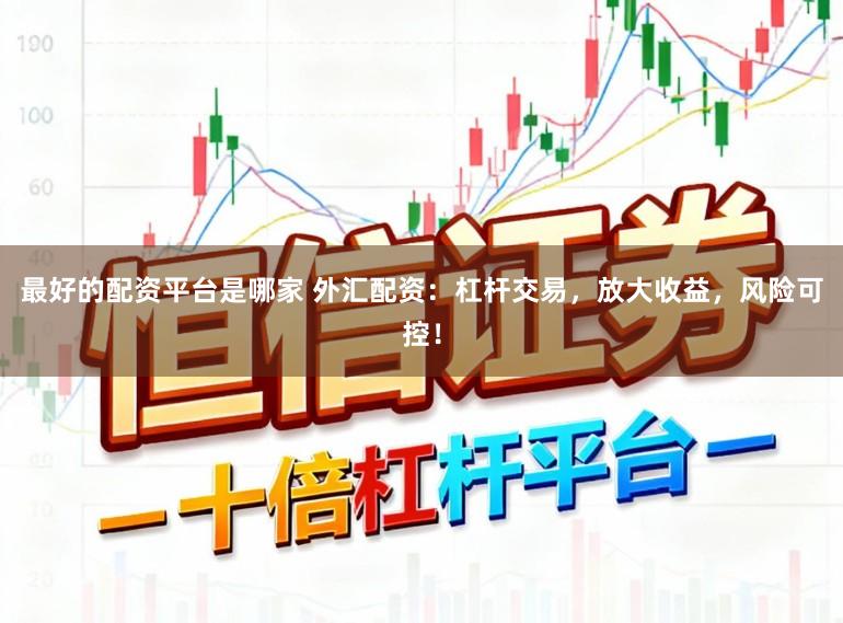 最好的配资平台是哪家 外汇配资：杠杆交易，放大收益，风险可控！
