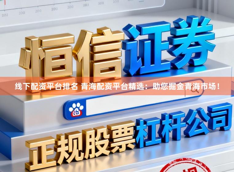 线下配资平台排名 青海配资平台精选：助您掘金青海市场！