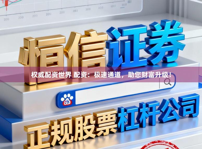 权威配资世界 配资：极速通道，助您财富升级！